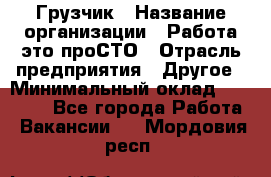 Грузчик › Название организации ­ Работа-это проСТО › Отрасль предприятия ­ Другое › Минимальный оклад ­ 26 000 - Все города Работа » Вакансии   . Мордовия респ.
